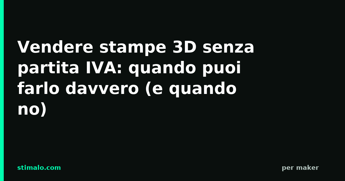 Vendere stampe 3D senza partita IVA: quando puoi farlo davvero (e quando no)